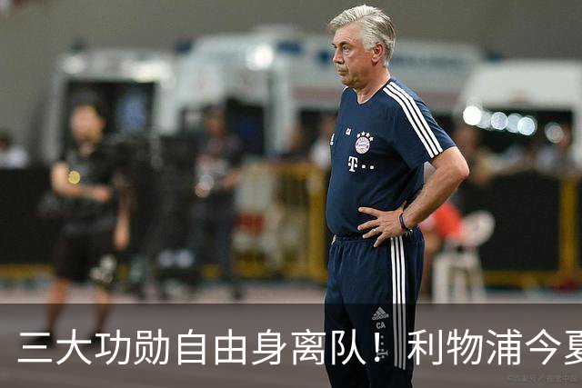 三大功勋自由身离队！利物浦今夏遭遇人才流失，回顾队史经典免签
