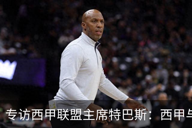 专访西甲联盟主席特巴斯：西甲与中国足球合作前景广阔