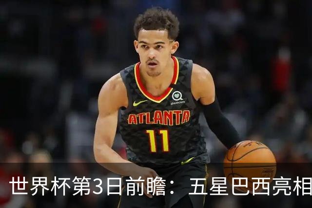 世界杯第3日前瞻：五星巴西亮相 亚足联球队面临“欧洲大考”
