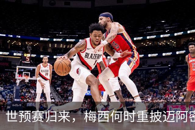 世预赛归来，梅西何时重披迈阿密战袍？21天休整期藏变数