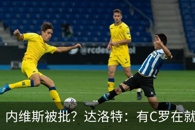 内维斯被批？达洛特：有C罗在就会有喧嚣 我们已提前交流做准备