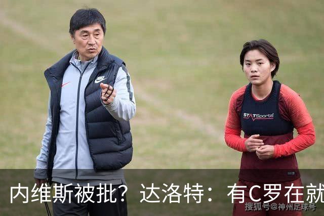 内维斯被批？达洛特：有C罗在就会有喧嚣 我们已提前交流做准备