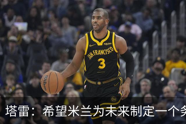 塔雷：希望米兰为未来制定一个务实的规划 那不勒斯请囧叔很明智