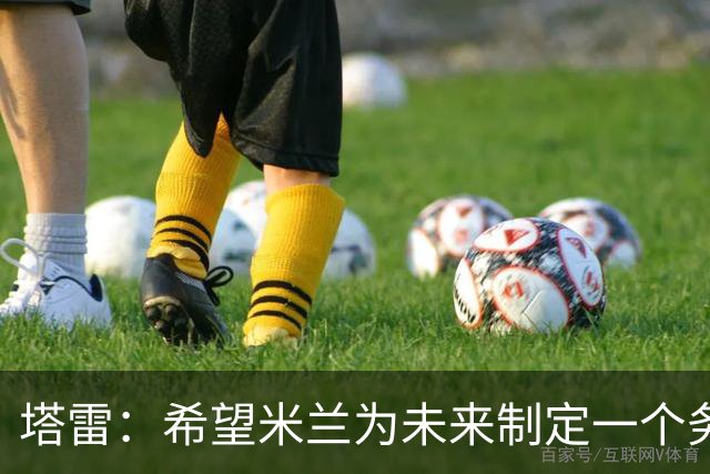 塔雷：希望米兰为未来制定一个务实的规划 那不勒斯请囧叔很明智