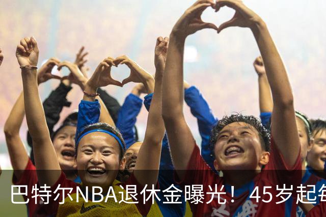 巴特尔NBA退休金曝光！45岁起每月领钱，62岁后数字惊人真羡慕