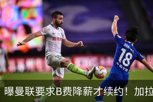 曝曼联要求B费降薪才续约！加拉塔萨雷欲6500万抢人，幕后真相揭秘