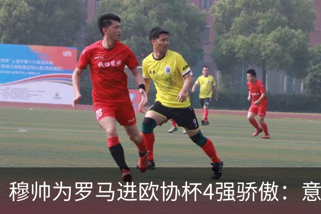 穆帅为罗马进欧协杯4强骄傲：意甲只我们还在踢欧战